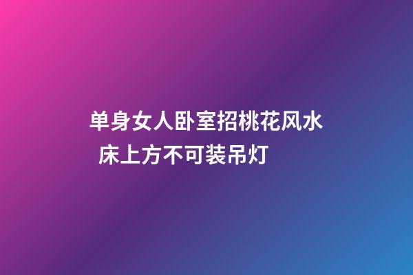 单身女人卧室招桃花风水  床上方不可装吊灯